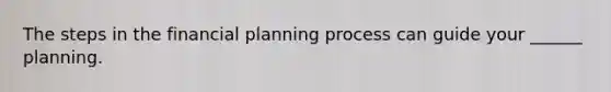 The steps in the financial planning process can guide your ______ planning.