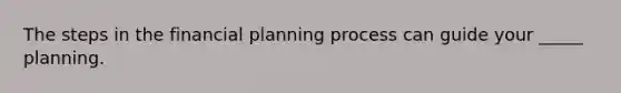 The steps in the financial planning process can guide your _____ planning.