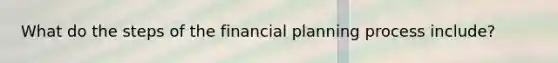 What do the steps of the financial planning process include?