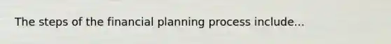 The steps of the financial planning process include...