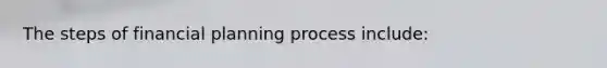 The steps of financial planning process include: