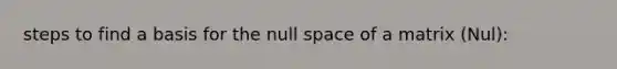 steps to find a basis for the null space of a matrix (Nul):