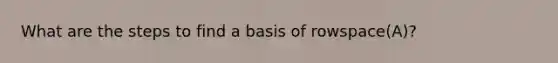 What are the steps to find a basis of rowspace(A)?