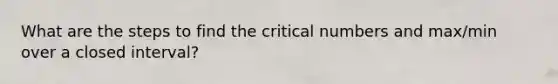 What are the steps to find the critical numbers and max/min over a closed interval?