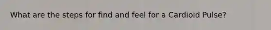 What are the steps for find and feel for a Cardioid Pulse?
