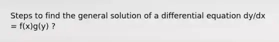 Steps to find the general solution of a differential equation dy/dx = f(x)g(y) ?