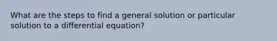 What are the steps to find a general solution or particular solution to a differential equation?