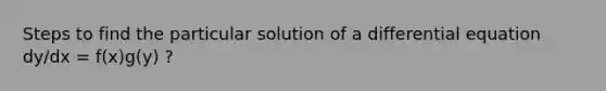 Steps to find the particular solution of a differential equation dy/dx = f(x)g(y) ?