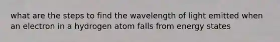 what are the steps to find the wavelength of light emitted when an electron in a hydrogen atom falls from energy states