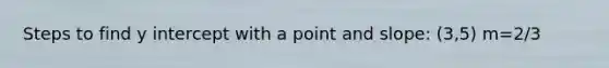 Steps to find y intercept with a point and slope: (3,5) m=2/3