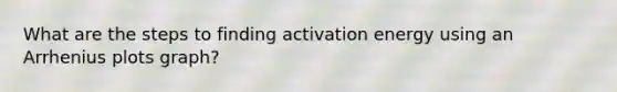 What are the steps to finding activation energy using an Arrhenius plots graph?