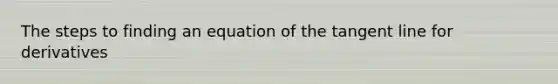 The steps to finding an equation of the tangent line for derivatives