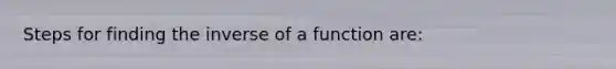 Steps for finding the inverse of a function are: