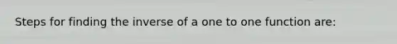 Steps for finding the inverse of a one to one function are: