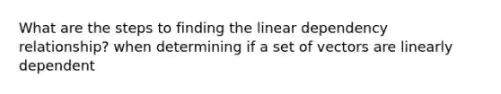 What are the steps to finding the linear dependency relationship? when determining if a set of vectors are linearly dependent