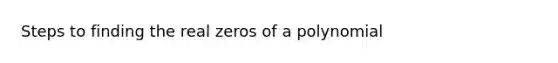 Steps to finding the real zeros of a polynomial