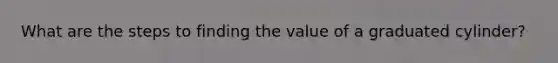 What are the steps to finding the value of a graduated cylinder?