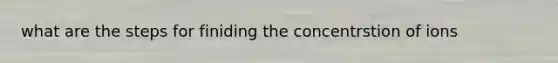 what are the steps for finiding the concentrstion of ions