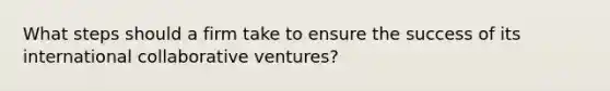 What steps should a firm take to ensure the success of its international collaborative ventures?