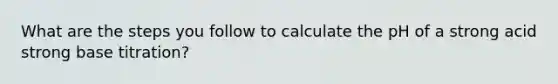 What are the steps you follow to calculate the pH of a strong acid strong base titration?