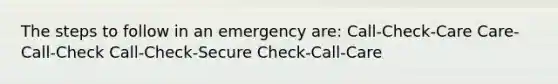 The steps to follow in an emergency are: Call-Check-Care Care-Call-Check Call-Check-Secure Check-Call-Care