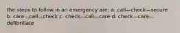 the steps to follow in an emergency are: a. call—check—secure b. care—call—check c. check—call—care d. check—care—defibrillate