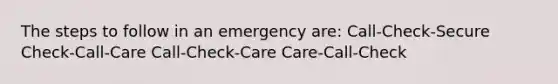 The steps to follow in an emergency are: Call-Check-Secure Check-Call-Care Call-Check-Care Care-Call-Check