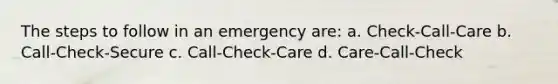 The steps to follow in an emergency are: a. Check-Call-Care b. Call-Check-Secure c. Call-Check-Care d. Care-Call-Check