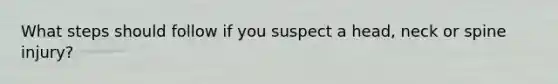 What steps should follow if you suspect a head, neck or spine injury?