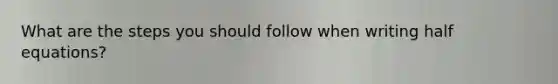 What are the steps you should follow when writing half equations?