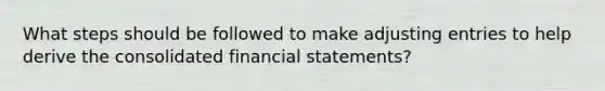 What steps should be followed to make adjusting entries to help derive the consolidated financial statements?