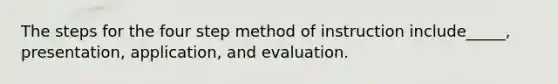 The steps for the four step method of instruction include_____, presentation, application, and evaluation.