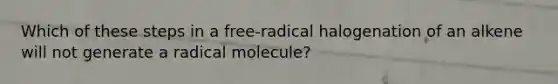 Which of these steps in a free-radical halogenation of an alkene will not generate a radical molecule?