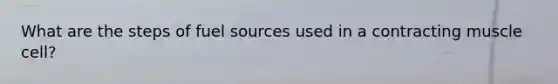 What are the steps of fuel sources used in a contracting muscle cell?