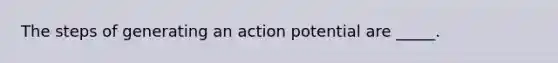 The steps of generating an action potential are _____.