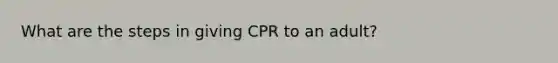 What are the steps in giving CPR to an adult?