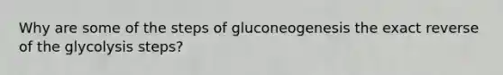 Why are some of the steps of gluconeogenesis the exact reverse of the glycolysis steps?