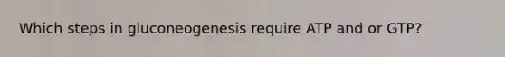 Which steps in gluconeogenesis require ATP and or GTP?