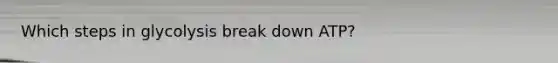 Which steps in glycolysis break down ATP?