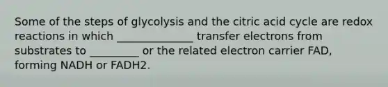 Some of the steps of glycolysis and the citric acid cycle are redox reactions in which ______________ transfer electrons from substrates to _________ or the related electron carrier FAD, forming NADH or FADH2.