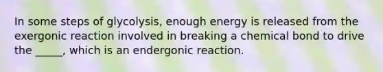 In some steps of glycolysis, enough energy is released from the exergonic reaction involved in breaking a chemical bond to drive the _____, which is an endergonic reaction.