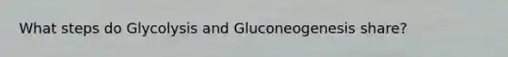 What steps do Glycolysis and Gluconeogenesis share?