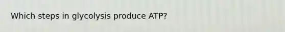 Which steps in glycolysis produce ATP?