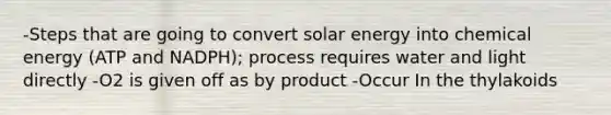 -Steps that are going to convert solar energy into chemical energy (ATP and NADPH); process requires water and light directly -O2 is given off as by product -Occur In the thylakoids