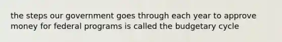 the steps our government goes through each year to approve money for federal programs is called the budgetary cycle