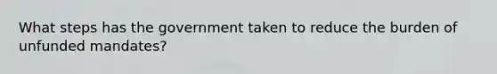 What steps has the government taken to reduce the burden of unfunded mandates?