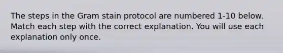 The steps in the Gram stain protocol are numbered 1-10 below. Match each step with the correct explanation. You will use each explanation only once.