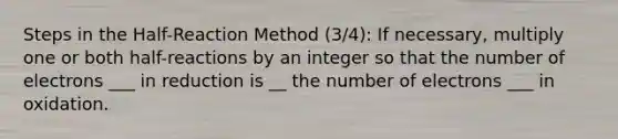 Steps in the Half-Reaction Method (3/4): If necessary, multiply one or both half-reactions by an integer so that the number of electrons ___ in reduction is __ the number of electrons ___ in oxidation.