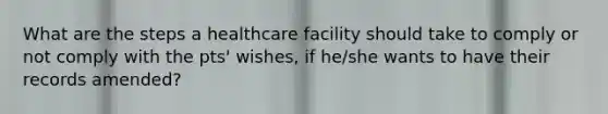 What are the steps a healthcare facility should take to comply or not comply with the pts' wishes, if he/she wants to have their records amended?