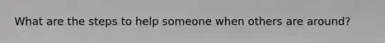 What are the steps to help someone when others are around?